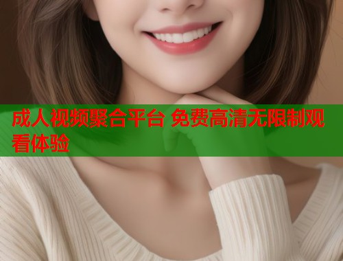 成人视频聚合平台 免费高清无限制观看体验