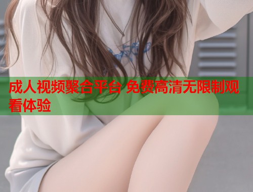 成人视频聚合平台 免费高清无限制观看体验