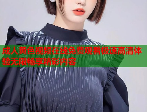 成人黄色视频在线免费观看极速高清体验无限畅享精彩内容