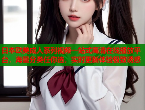 日本欧美成人系列视频一站式高清在线播放平台，海量分类任你选，实时更新体验极致诱惑