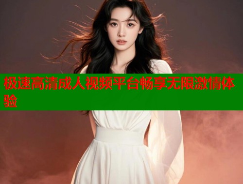 极速高清成人视频平台畅享无限激情体验