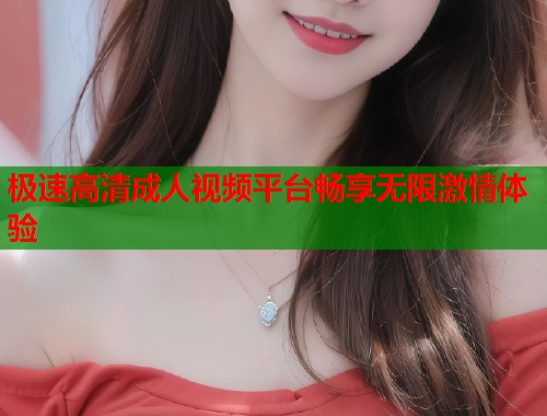 极速高清成人视频平台畅享无限激情体验