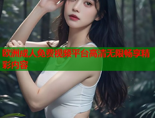 欧洲成人免费视频平台高清无限畅享精彩内容