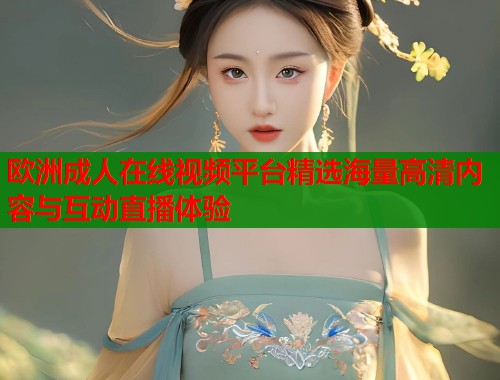 欧洲成人在线视频平台精选海量高清内容与互动直播体验