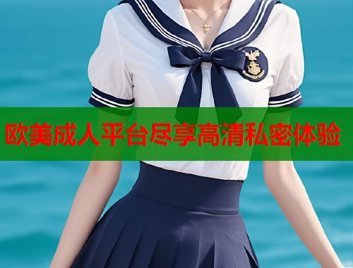 欧美成人平台尽享高清私密体验