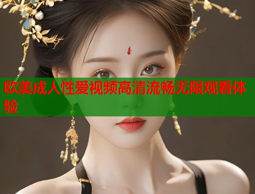 欧美成人性爱视频高清流畅无限观看体验