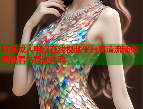 欧美成人电影在线视频平台高清流畅免费观看与互动体验